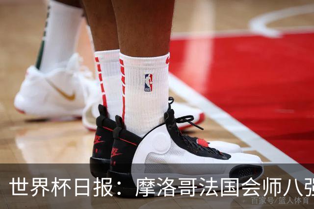 世界杯日报：摩洛哥法国会师八强 图赫尔辟谣球员使用伟哥