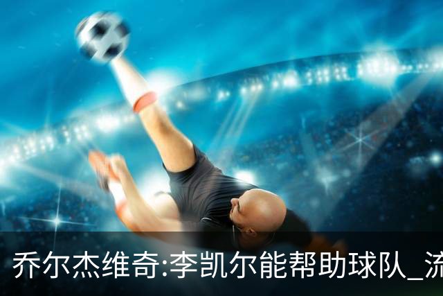 乔尔杰维奇:李凯尔能帮助球队 流程要去问篮协