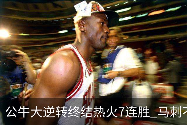 公牛大逆转终结热火7连胜 马刺不敌灰熊8连败