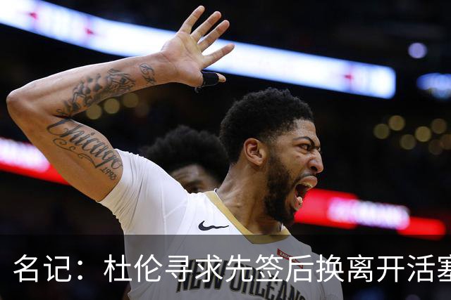 名记：杜伦寻求先签后换离开活塞 已安排明日与湖人进行会谈