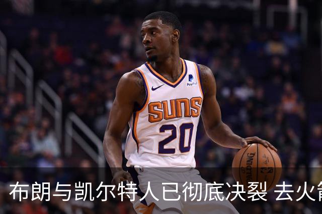 布朗与凯尔特人已彻底决裂 去火箭是首选吗？