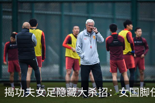 揭功夫女足隐藏大杀招：女国脚任技术指导，108分钟时长利于排片