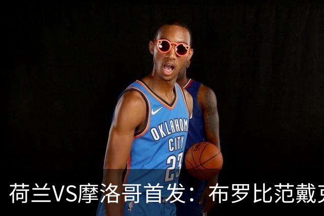 荷兰VS摩洛哥首发：布罗比范戴克先发 阿什拉夫出战