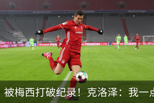 被梅西打破纪录！克洛泽：我一点也不介意，我一直都是梅西的球迷