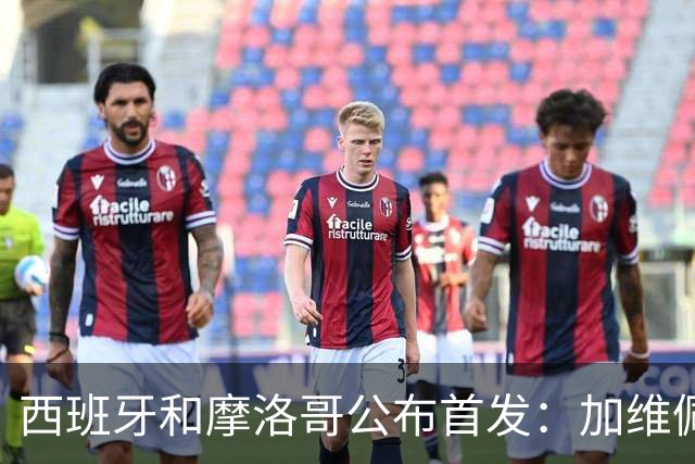 西班牙和摩洛哥公布首发：加维佩德里对阵阿什拉夫