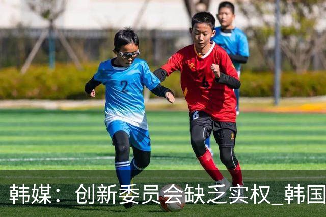 韩媒：创新委员会缺乏实权 韩国队或因政府干预遭禁赛