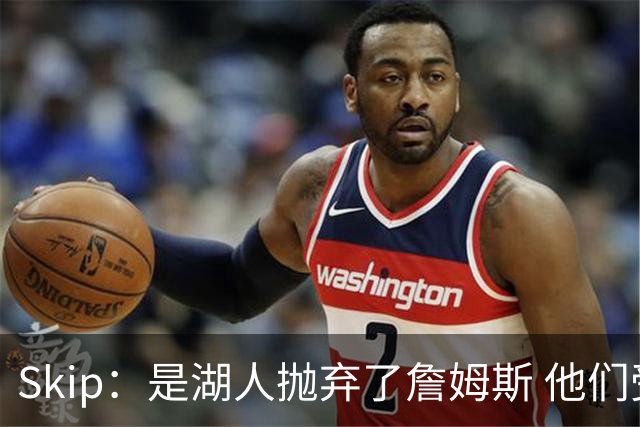 Skip：是湖人抛弃了詹姆斯 他们受够了他在洛杉矶的失败