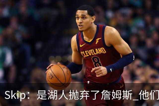 Skip：是湖人抛弃了詹姆斯 他们受够了他在洛杉矶的失败